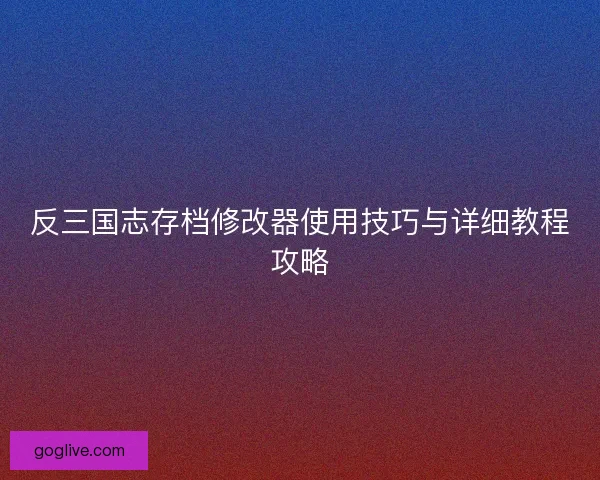 反三国志存档修改器使用技巧与详细教程攻略
