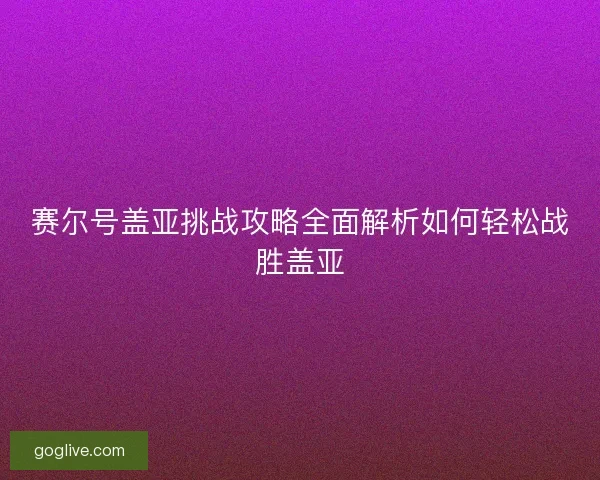 赛尔号盖亚挑战攻略全面解析如何轻松战胜盖亚