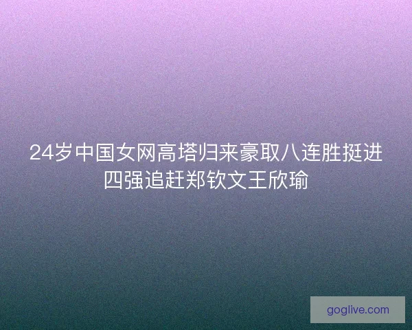 24岁中国女网高塔归来豪取八连胜挺进四强追赶郑钦文王欣瑜